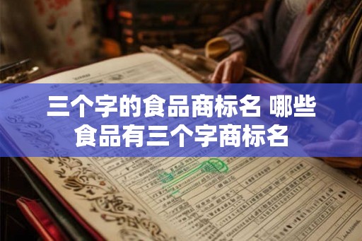 三个字的食品商标名 哪些食品有三个字商标名