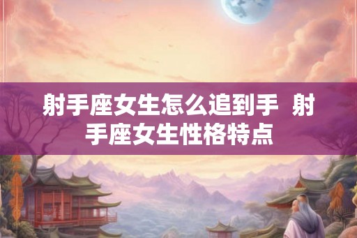 射手座女生怎么追到手  射手座女生性格特点