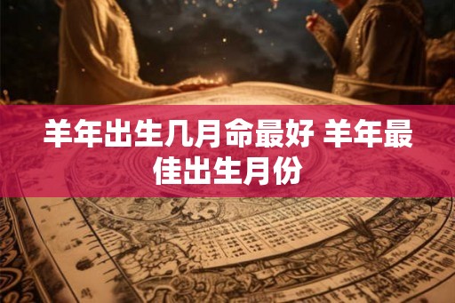 羊年出生几月命最好 羊年最佳出生月份