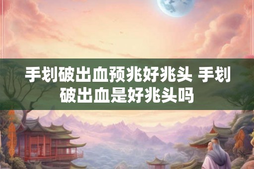 手划破出血预兆好兆头 手划破出血是好兆头吗