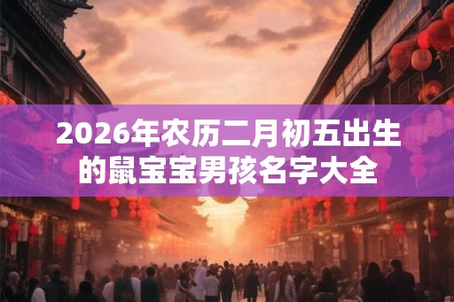 2026年农历二月初五出生的鼠宝宝男孩名字大全