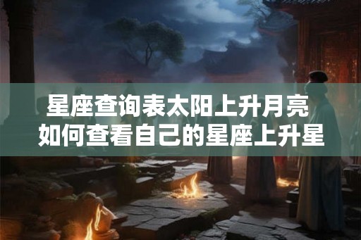 星座查询表太阳上升月亮 如何查看自己的星座上升星座和月亮