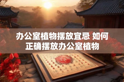 办公室植物摆放宜忌 如何正确摆放办公室植物 办公室植物摆放宜忌 如何正确摆放办公室植物