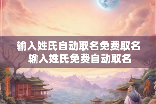 输入姓氏自动取名免费取名 输入姓氏免费自动取名