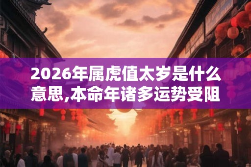2026年属虎值太岁是什么意思,本命年诸多运势受阻
