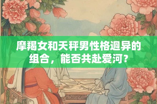 摩羯女和天秤男性格迥异的组合，能否共赴爱河？