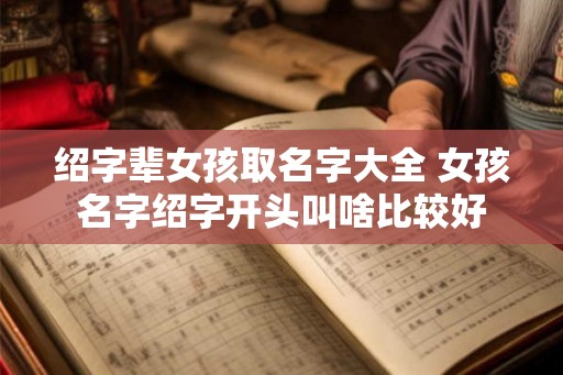 绍字辈女孩取名字大全 女孩名字绍字开头叫啥比较好