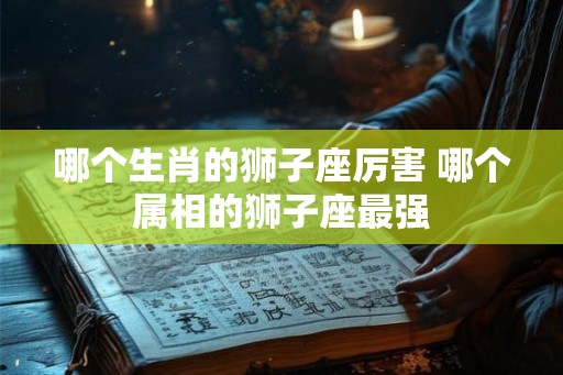 哪个生肖的狮子座厉害 哪个属相的狮子座最强