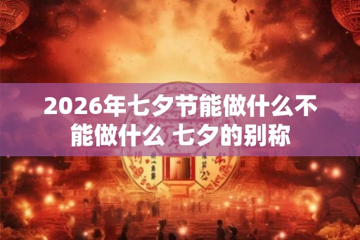 2026年七夕节能做什么不能做什么 七夕的别称