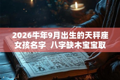 2026牛年9月出生的天秤座女孩名字 八字缺木宝宝取名 2026牛年9月出生的天秤座女孩名字 八字缺木宝宝取名