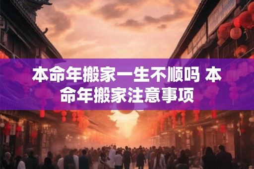 本命年搬家一生不顺吗 本命年搬家注意事项