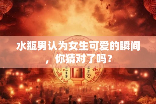 水瓶男认为女生可爱的瞬间，你猜对了吗？
