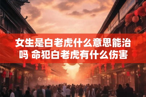 女生是白老虎什么意思能治吗 命犯白老虎有什么伤害