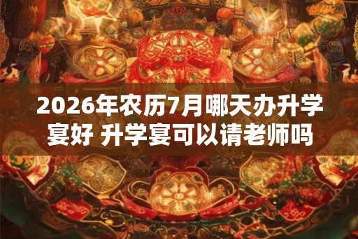 2026年农历7月哪天办升学宴好 升学宴可以请老师吗