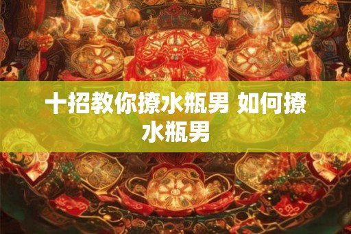 十招教你撩水瓶男 如何撩水瓶男