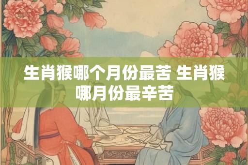 生肖猴哪个月份最苦 生肖猴哪月份最辛苦