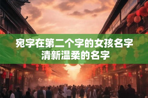 宛字在第二个字的女孩名字 清新温柔的名字