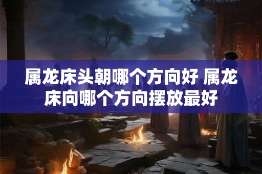 属龙床头朝哪个方向好 属龙床向哪个方向摆放最好