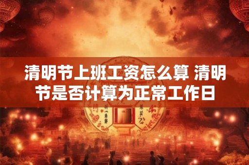 清明节上班工资怎么算 清明节是否计算为正常工作日