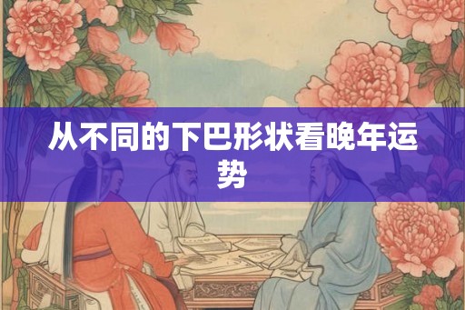 从不同的下巴形状看晚年运势