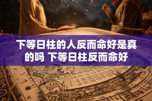 下等日柱的人反而命好是真的吗 下等日柱反而命好