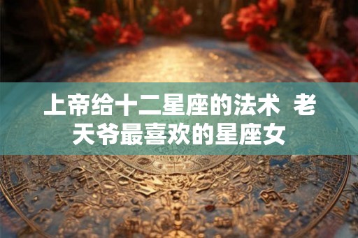 上帝给十二星座的法术  老天爷最喜欢的星座女