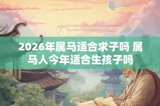 2026年属马适合求子吗 属马人今年适合生孩子吗