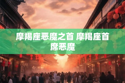 摩羯座恶魔之首 摩羯座首席恶魔 摩羯座恶魔之首 摩羯座首席恶魔
