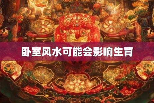 卧室风水可能会影响生育