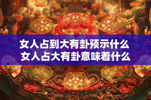 女人占到大有卦预示什么 女人占大有卦意味着什么