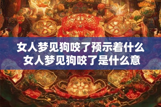 女人梦见狗咬了预示着什么 女人梦见狗咬了是什么意思