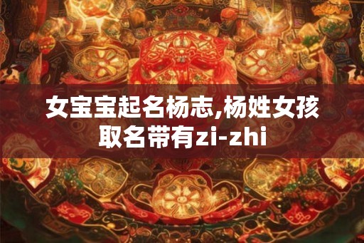 女宝宝起名杨志,杨姓女孩取名带有zi-zhi