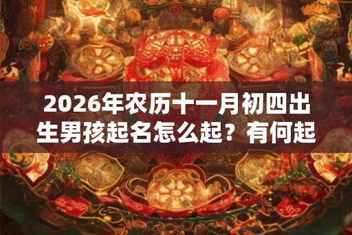 2026年农历十一月初四出生男孩起名怎么起？有何起名方法？
