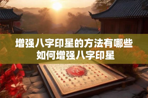 增强八字印星的方法有哪些 如何增强八字印星 增强八字印星的方法有哪些 如何增强八字印星