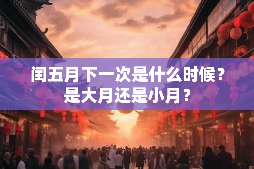 闰五月下一次是什么时候？是大月还是小月？
