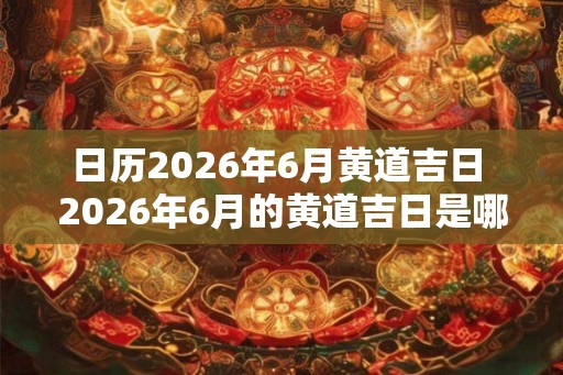 日历2026年6月黄道吉日 2026年6月的黄道吉日是哪些