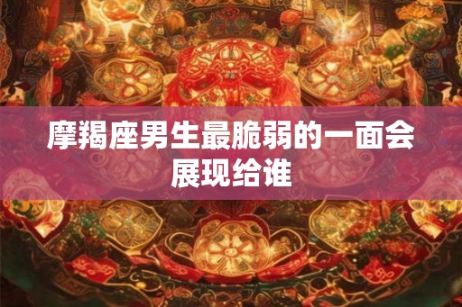 摩羯座男生最脆弱的一面会展现给谁 摩羯座男生最脆弱的一面会展现给谁