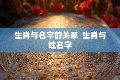 生肖与名字的关系  生肖与姓名学