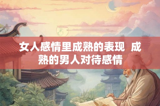女人感情里成熟的表现  成熟的男人对待感情