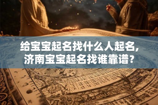 给宝宝起名找什么人起名,济南宝宝起名找谁靠谱？