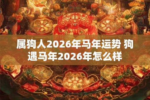 属狗人2026年马年运势 狗遇马年2026年怎么样