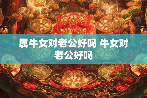 属牛女对老公好吗 牛女对老公好吗