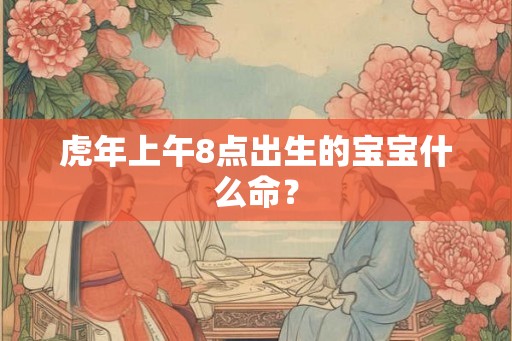 虎年上午8点出生的宝宝什么命？