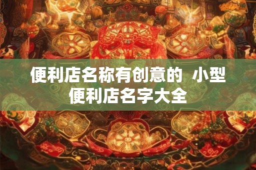 便利店名称有创意的  小型便利店名字大全