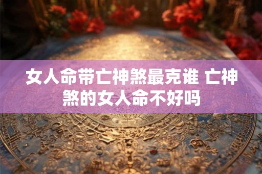 女人命带亡神煞最克谁 亡神煞的女人命不好吗