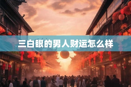 三白眼的男人财运怎么样 三白眼的男人财运怎么样