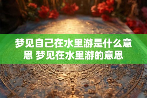 梦见自己在水里游是什么意思 梦见在水里游的意思