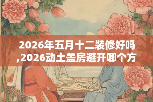 2026年五月十二装修好吗,2026动土盖房避开哪个方位
