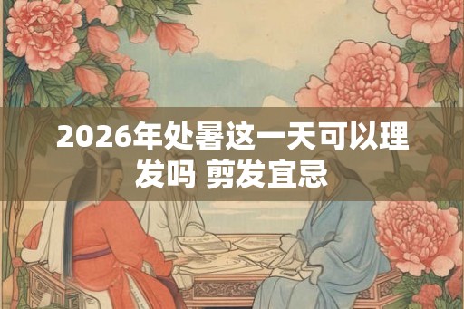 2026年处暑这一天可以理发吗 剪发宜忌