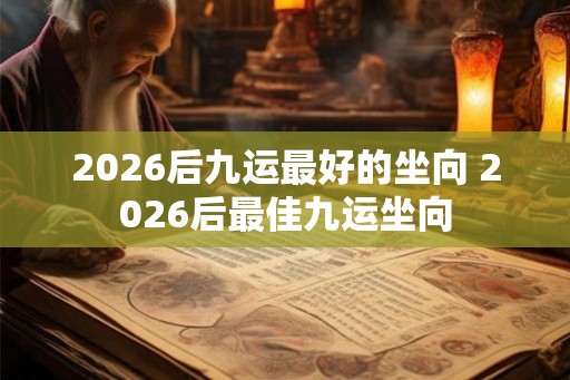 2026后九运最好的坐向 2026后最佳九运坐向